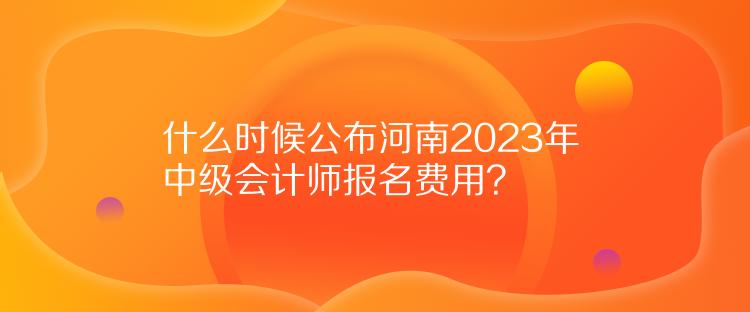 什么時候公布河南2023年中級會計師報名費用？