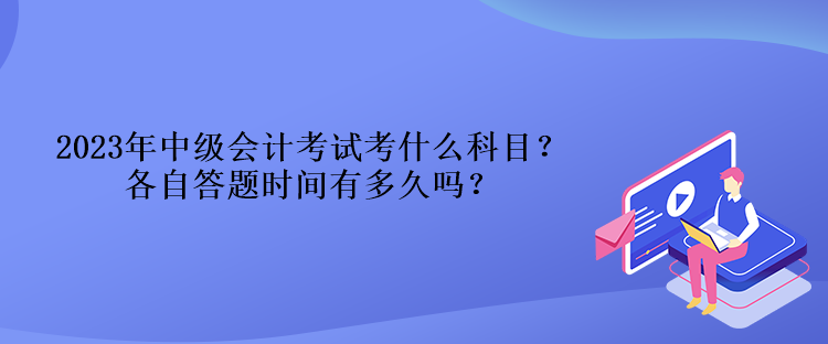 2023年中級(jí)會(huì)計(jì)考試考什么科目？各自答題時(shí)間有多久嗎？