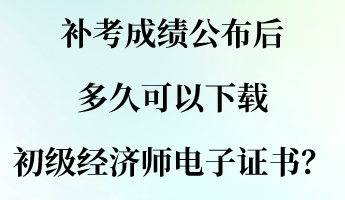 補(bǔ)考成績(jī)公布后 多久可以下載初級(jí)經(jīng)濟(jì)師電子證書(shū)？