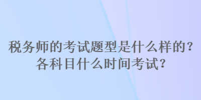 稅務(wù)師的考試題型是什么樣的？各科目什么時(shí)間考試？