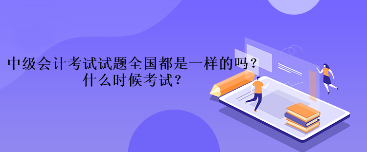 中級(jí)會(huì)計(jì)考試的試題全國(guó)都是一樣的嗎？什么時(shí)候考試？