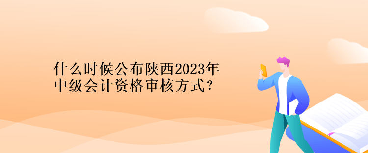 什么時(shí)候公布陜西2023年計(jì)中級(jí)會(huì)計(jì)資格審核方式？