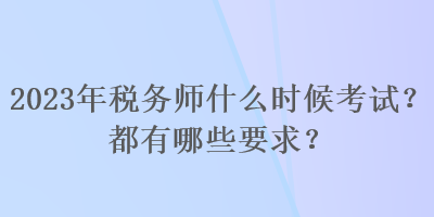 2023年稅務(wù)師什么時(shí)候考試？都有哪些要求？