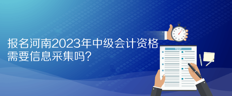 報(bào)名河南2023年中級(jí)會(huì)計(jì)資格需要信息采集嗎？