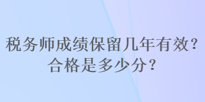 稅務(wù)師成績(jī)保留幾年有效？合格是多少分？