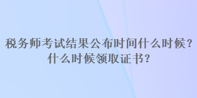 稅務(wù)師考試結(jié)果公布時(shí)間什么時(shí)候？什么時(shí)候領(lǐng)取證書？