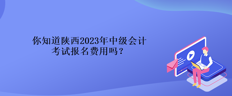 你知道陜西2023年中級(jí)會(huì)計(jì)考試報(bào)名費(fèi)用嗎？