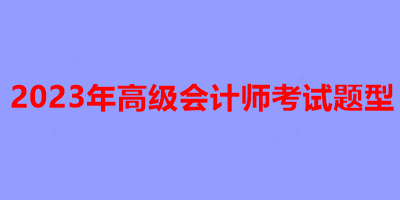 2023年高級(jí)會(huì)計(jì)師考試題型