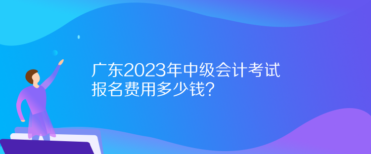 廣東2023年中級會計考試報名費(fèi)用多少錢？