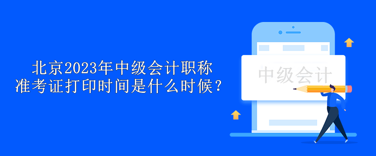 北京2023年中級會計職稱準考證打印時間是什么時候？