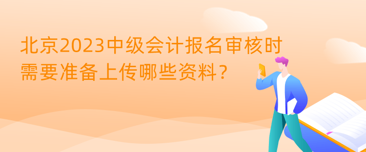 北京2023中級會計報名審核時需要準備上傳哪些資料？