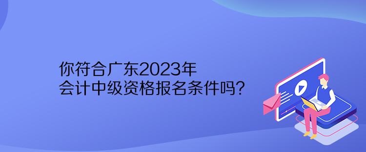 你符合廣東2023年會計中級資格報名條件嗎？