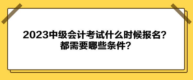 2023中級會計考試什么時候報名？都需要哪些條件？