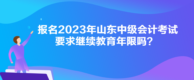 報名2023年山東中級會計考試要求繼續(xù)教育年限嗎？