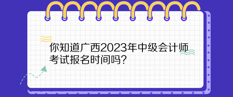 你知道廣西2023年中級會(huì)計(jì)師考試報(bào)名時(shí)間嗎？