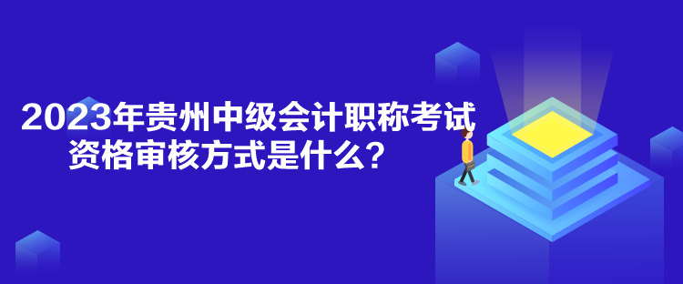 2023年貴州中級會計職稱考試資格審核方式是什么？