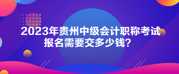 2023年貴州中級(jí)會(huì)計(jì)職稱(chēng)考試報(bào)名需要交多少錢(qián)？