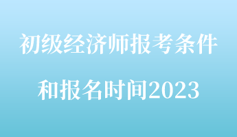 初級(jí)經(jīng)濟(jì)師報(bào)考條件和報(bào)名時(shí)間2023