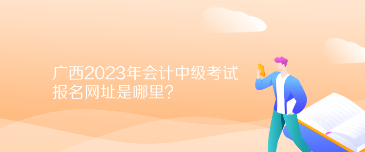 廣西2023年會計中級考試報名網址是哪里？