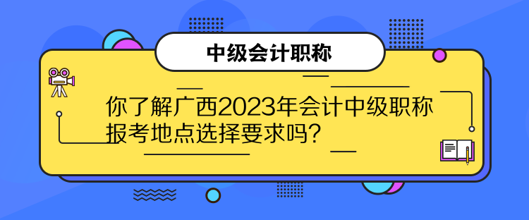 你了解廣西2023年會計中級職稱報考地點選擇要求嗎？