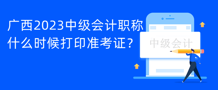 廣西2023中級(jí)會(huì)計(jì)職稱什么時(shí)候打印準(zhǔn)考證？