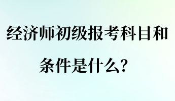 經(jīng)濟(jì)師初級(jí)報(bào)考科目和條件是什么？