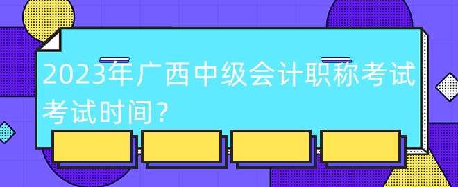 2023年廣西中級(jí)會(huì)計(jì)職稱考試考試時(shí)間？