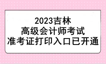 2023吉林高級會計(jì)師考試準(zhǔn)考證打印入口已開通