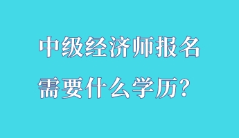 中級(jí)經(jīng)濟(jì)師報(bào)名需要什么學(xué)歷？