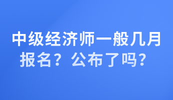 中級經(jīng)濟師一般幾月報名？公布了嗎？