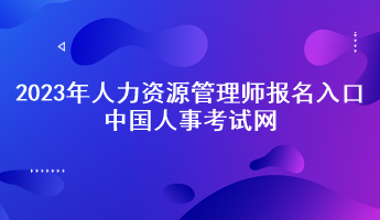 2023年人力資源管理師報名入口——中國人事考試網(wǎng)