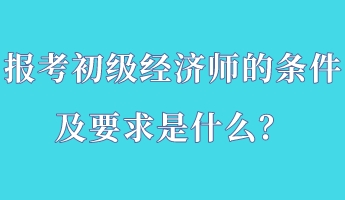 報考初級經(jīng)濟師的條件及要求是什么？