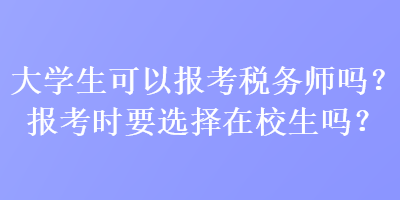 大學生可以報考稅務(wù)師嗎？報考時要選擇在校生嗎？