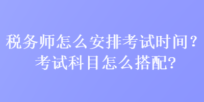 稅務(wù)師怎么安排考試時間？考試科目怎么搭配？