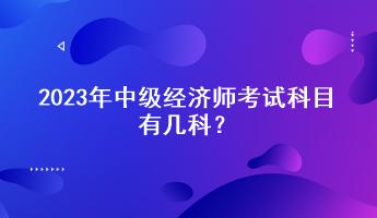 2023年中級(jí)經(jīng)濟(jì)師考試科目有幾科？