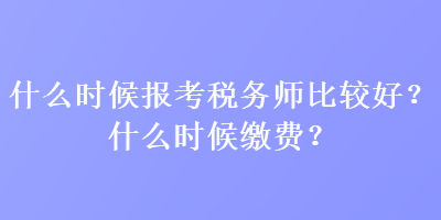 什么時候報考稅務師比較好？什么時候繳費？