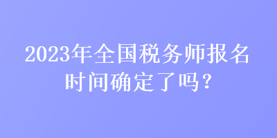 2023年全國稅務(wù)師報名時間確定了嗎？