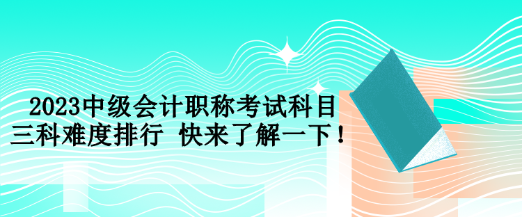 2023中級會計職稱考試科目三科難度排行 快來了解一下！