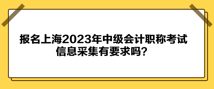 報(bào)名上海2023年中級會(huì)計(jì)職稱考試信息采集有要求嗎？