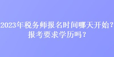 2023年稅務(wù)師報名時間哪天開始？報考要求學(xué)歷嗎？