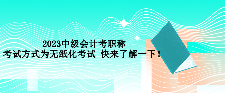 2023中級會計考職稱考試方式為無紙化考試 快來了解一下！