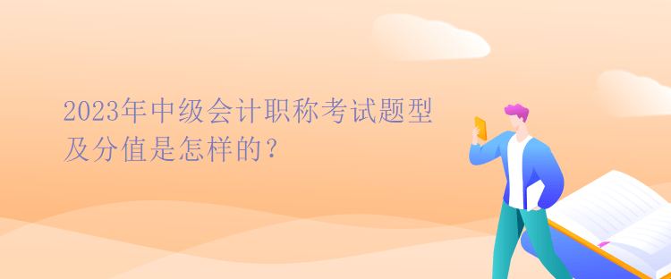 2023年中級會計職稱考試題型及分值是怎樣的？