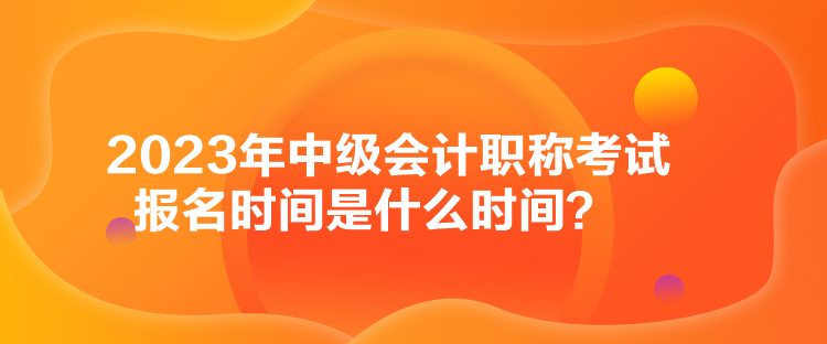 2023年中級會計(jì)職稱考試報名時間是什么時間？