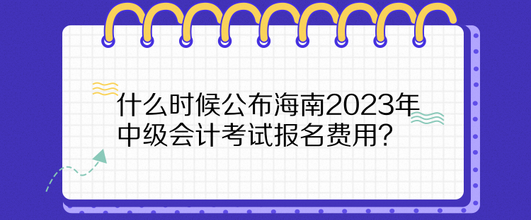 什么時候公布海南2023年中級會計考試報名費用？