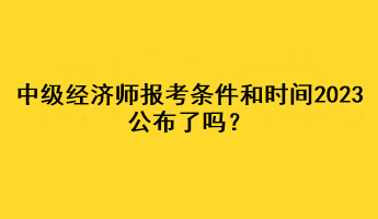 中級經濟師報考條件和時間2023公布了嗎？