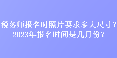 稅務(wù)師報名時照片要求多大尺寸？2023年報名時間是幾月份？