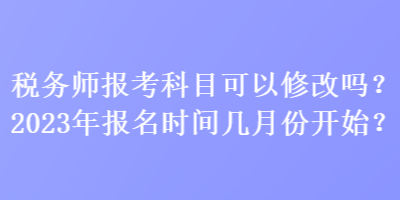 稅務(wù)師報考科目可以修改嗎？2023年報名時間幾月份開始？