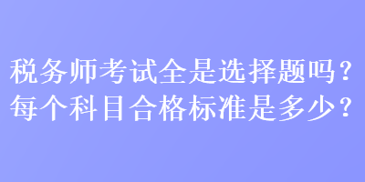 稅務(wù)師考試全是選擇題嗎？每個科目合格標(biāo)準(zhǔn)是多少？