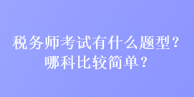 稅務(wù)師考試有什么題型？哪科比較簡單？