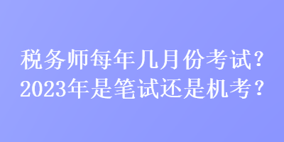 稅務(wù)師每年幾月份考試？2023年是筆試還是機(jī)考？